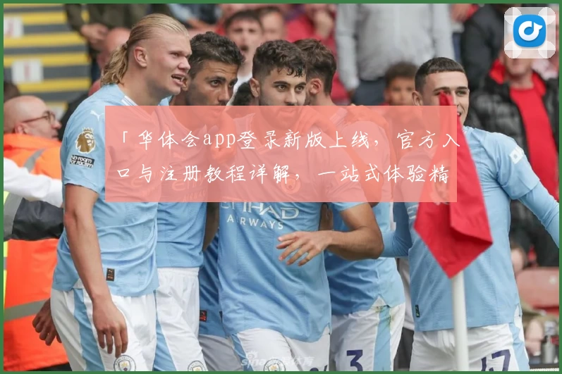 「华体会app登录新版上线，官方入口与注册教程详解，一站式体验精彩功能」