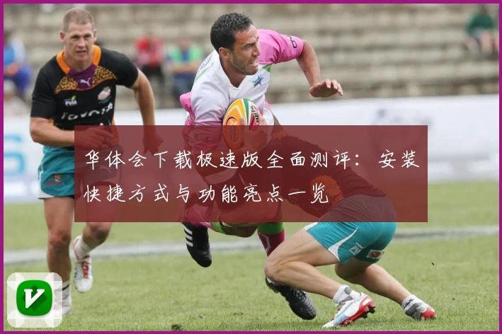 华体会下载极速版全面测评：安装快捷方式与功能亮点一览