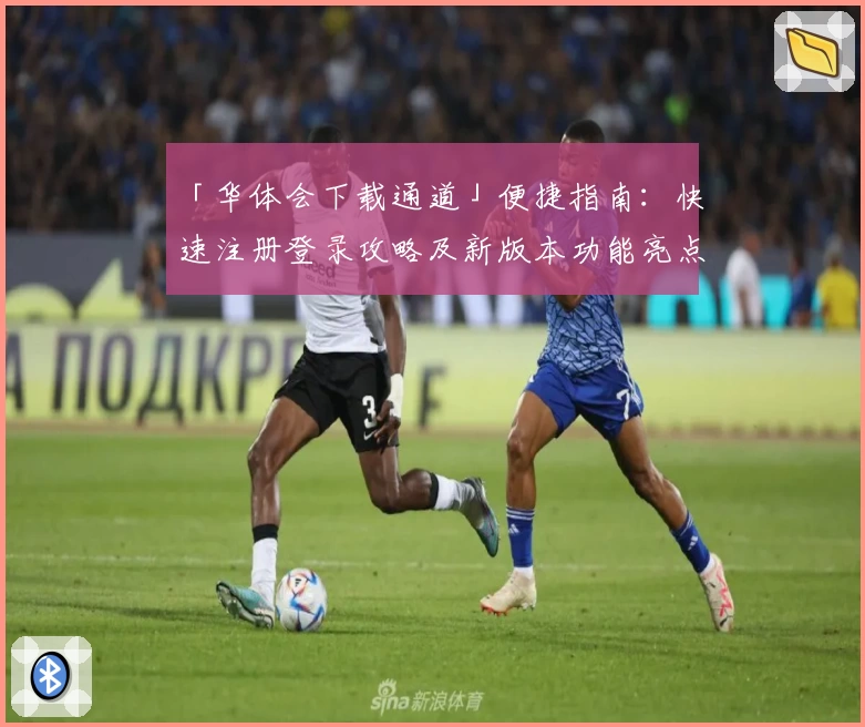 「华体会下载通道」便捷指南:快速注册登录攻略及新版本功能亮点解析