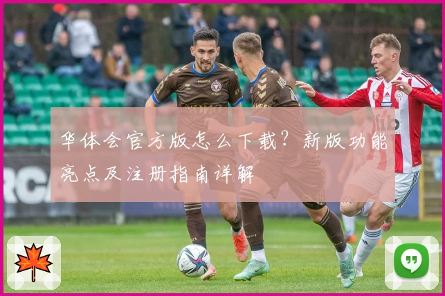 华体会官方版怎么下载？新版功能亮点及注册指南详解