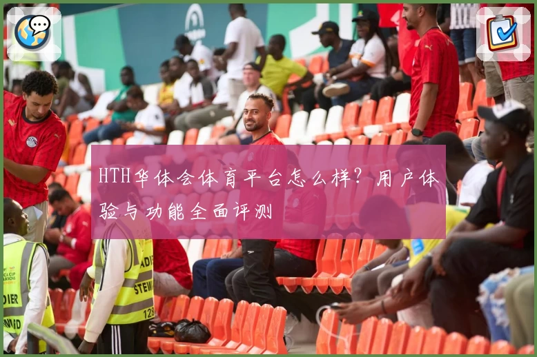 HTH华体会体育平台怎么样?用户体验与功能全面评测