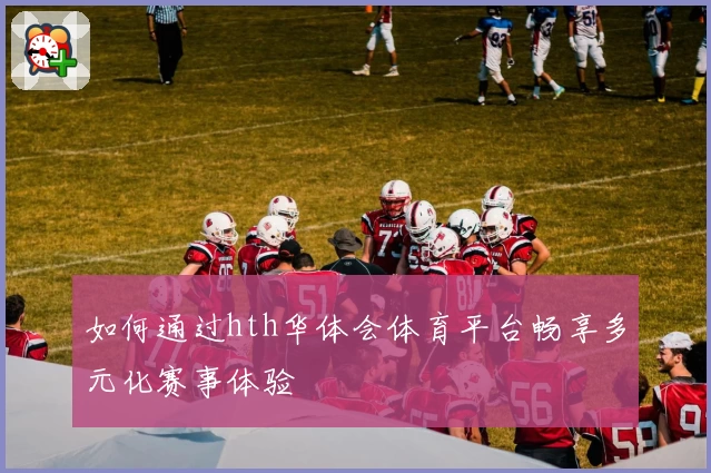 如何通过hth华体会体育平台畅享多元化赛事体验