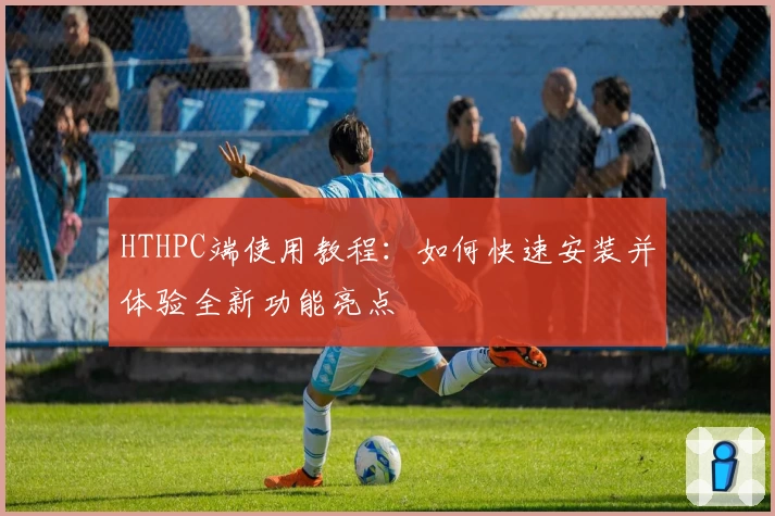 HTHPC端使用教程：如何快速安装并体验全新功能亮点
