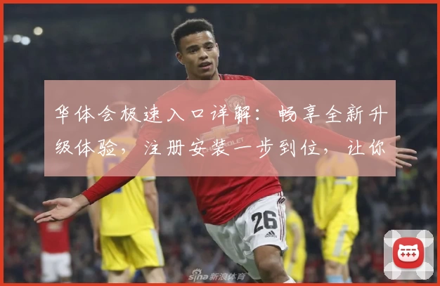 华体会极速入口详解：畅享全新升级体验，注册安装一步到位，让你快速上手