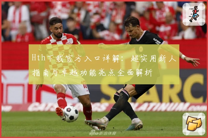 Hth下载官方入口详解：超实用新人指南与卓越功能亮点全面解析