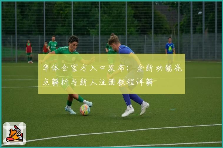 华体会官方入口发布：全新功能亮点解析与新人注册教程详解