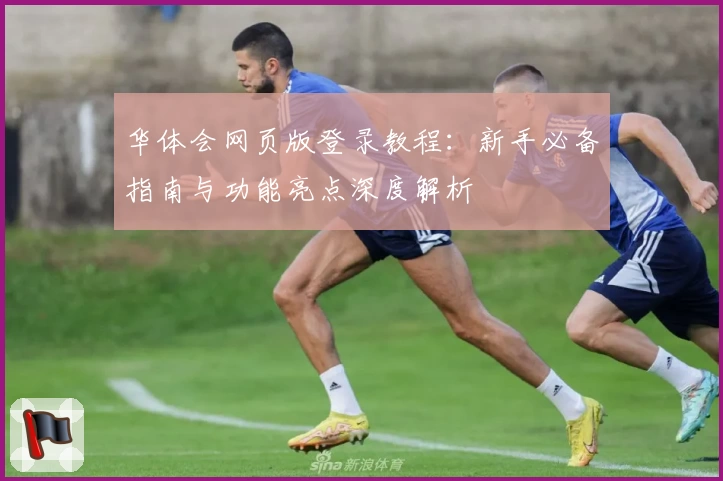 华体会网页版登录教程：新手必备指南与功能亮点深度解析