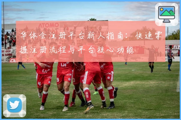华体会注册平台新人指南：快速掌握注册流程与平台核心功能