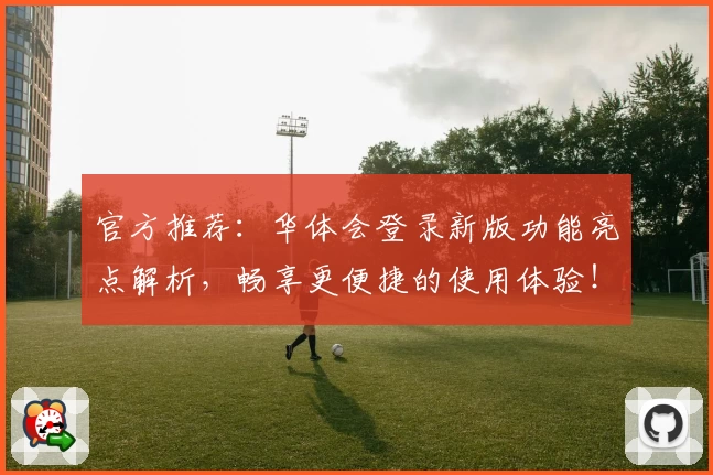 官方推荐：华体会登录新版功能亮点解析，畅享更便捷的使用体验！