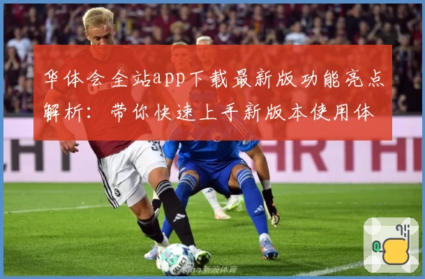 华体会全站app下载最新版功能亮点解析：带你快速上手新版本使用体验