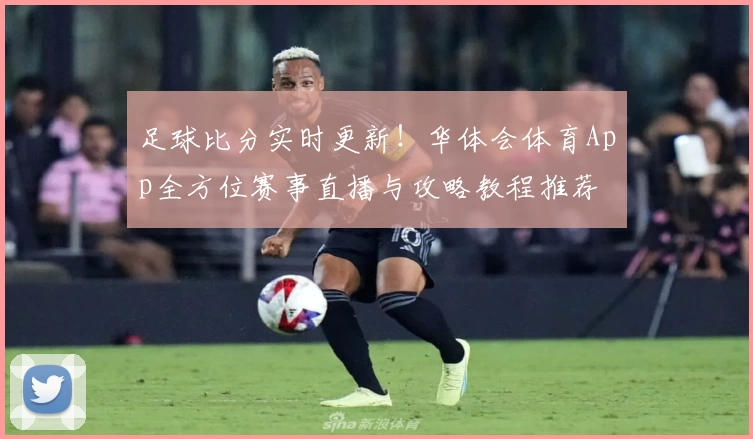 足球比分实时更新！华体会体育App全方位赛事直播与攻略教程推荐