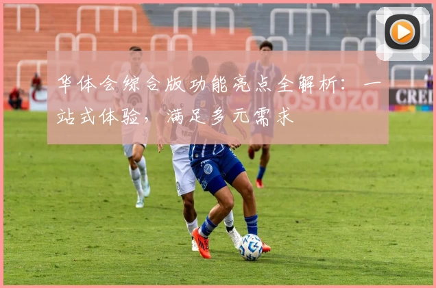 华体会综合版功能亮点全解析：一站式体验，满足多元需求