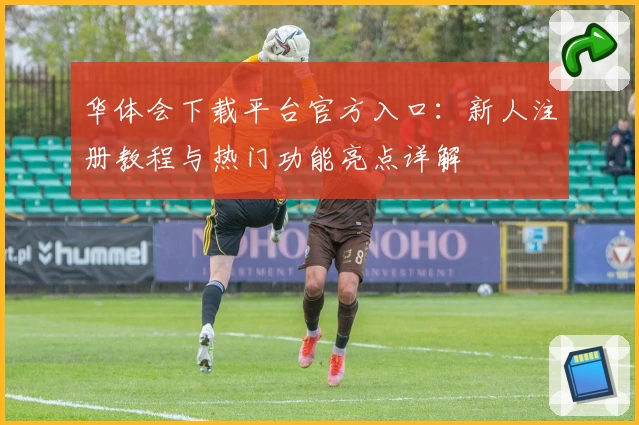 华体会下载平台官方入口：新人注册教程与热门功能亮点详解