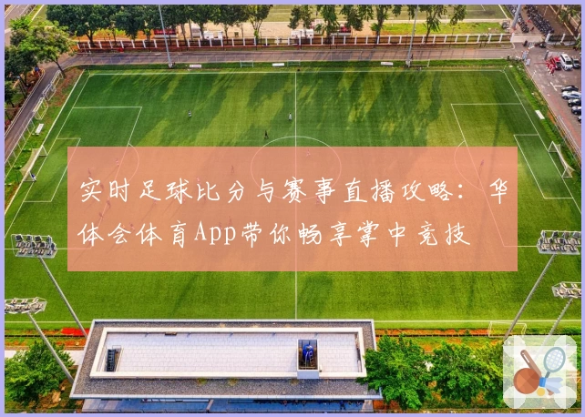 实时足球比分与赛事直播攻略:华体会体育App带你畅享掌中竞技