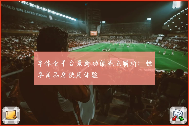 华体会平台最新功能亮点解析：畅享高品质使用体验