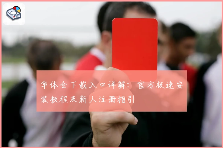 华体会下载入口详解:官方极速安装教程及新人注册指引
