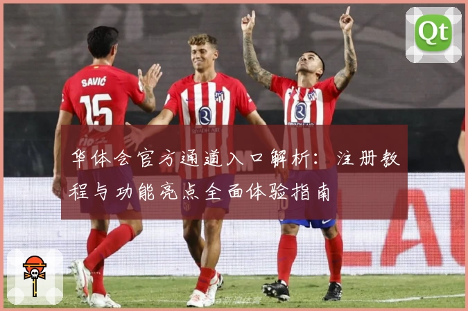 华体会官方通道入口解析：注册教程与功能亮点全面体验指南