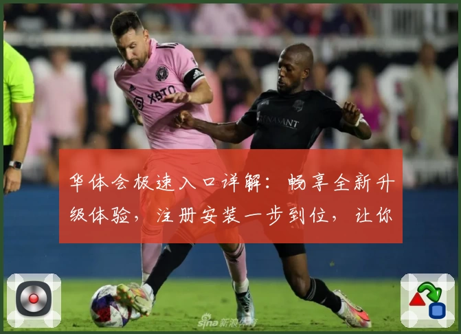 华体会极速入口详解：畅享全新升级体验，注册安装一步到位，让你快速上手