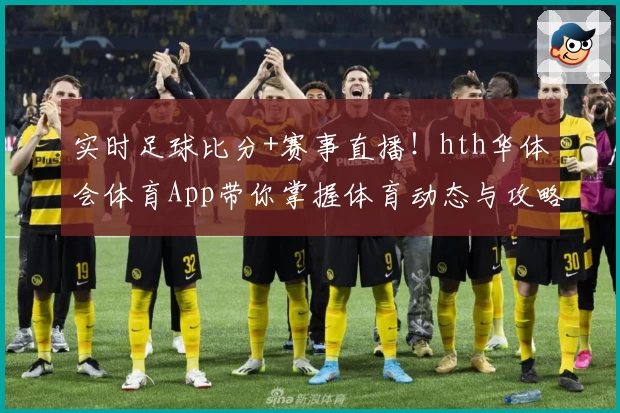 实时足球比分+赛事直播！hth华体会体育App带你掌握体育动态与攻略教程