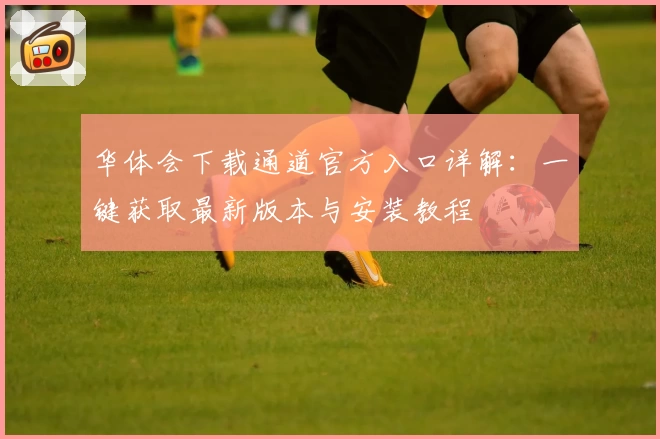 华体会下载通道官方入口详解：一键获取最新版本与安装教程