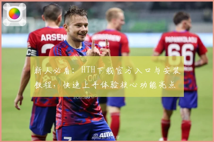 新人必看：HTH下载官方入口与安装教程，快速上手体验核心功能亮点