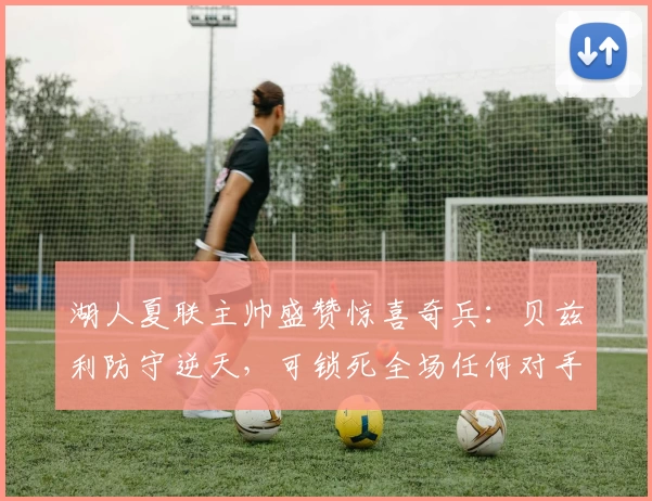 湖人夏联主帅盛赞惊喜奇兵:贝兹利防守逆天,可锁死全场任何对手!
