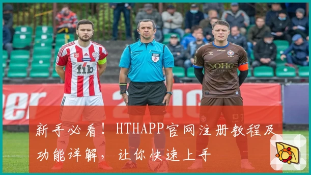 新手必看!HTHAPP官网注册教程及功能详解,让你快速上手