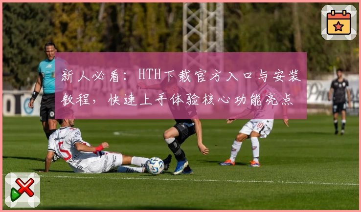新人必看：HTH下载官方入口与安装教程，快速上手体验核心功能亮点