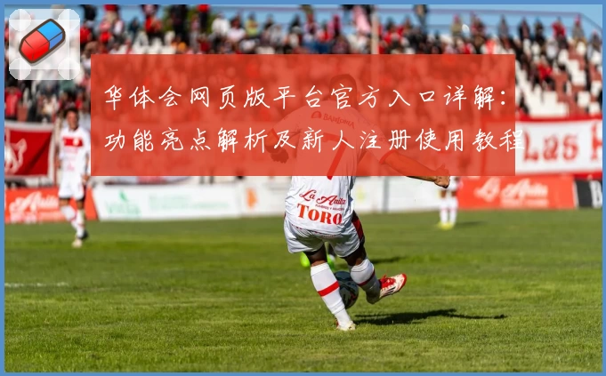 华体会网页版平台官方入口详解:功能亮点解析及新人注册使用教程