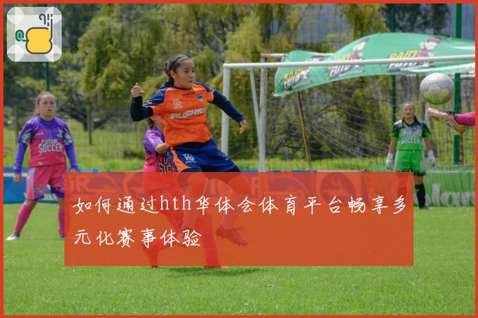 如何通过hth华体会体育平台畅享多元化赛事体验