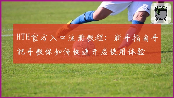 HTH官方入口注册教程：新手指南手把手教你如何快速开启使用体验