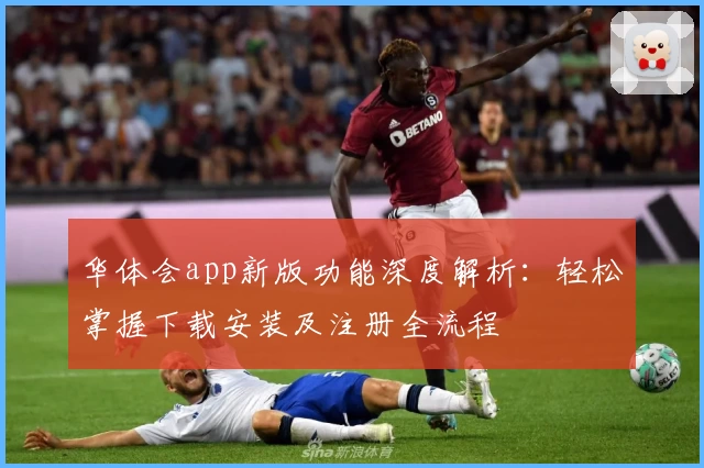 华体会app新版功能深度解析：轻松掌握下载安装及注册全流程