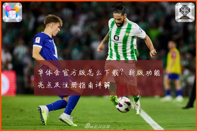 华体会官方版怎么下载？新版功能亮点及注册指南详解