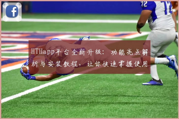 HTHapp平台全新升级:功能亮点解析与安装教程,让你快速掌握使用技巧