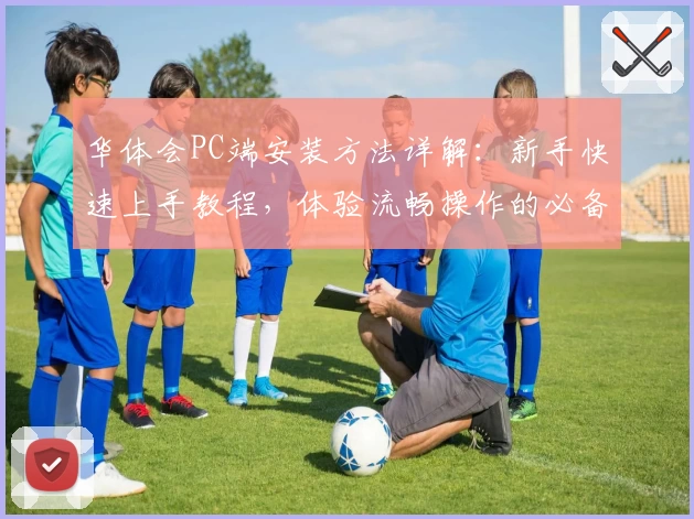 华体会PC端安装方法详解：新手快速上手教程，体验流畅操作的必备指南