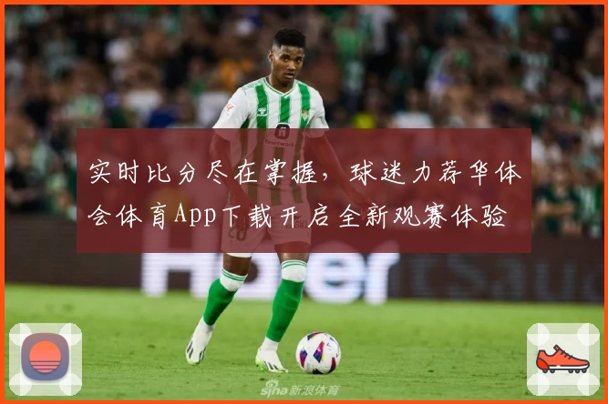 实时比分尽在掌握，球迷力荐华体会体育App下载开启全新观赛体验