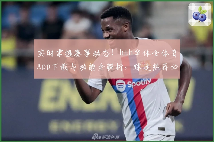 实时掌握赛事动态!hth华体会体育App下载与功能全解析,球迷热荐必备工具