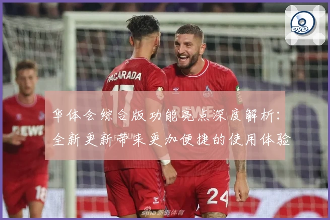 华体会综合版功能亮点深度解析:全新更新带来更加便捷的使用体验