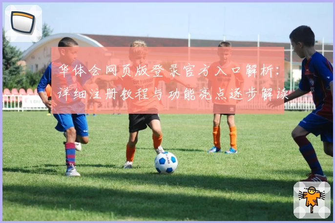 华体会网页版登录官方入口解析：详细注册教程与功能亮点逐步解读