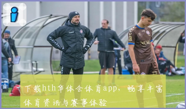 下载hth华体会体育app,畅享丰富体育资讯与赛事体验