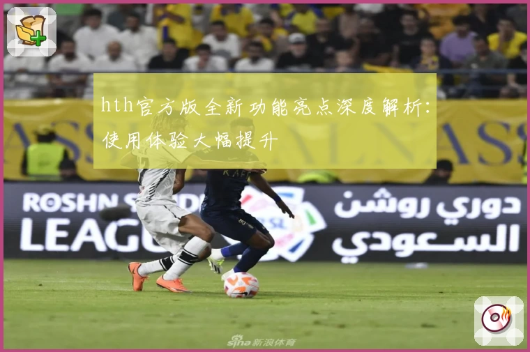 hth官方版全新功能亮点深度解析：使用体验大幅提升