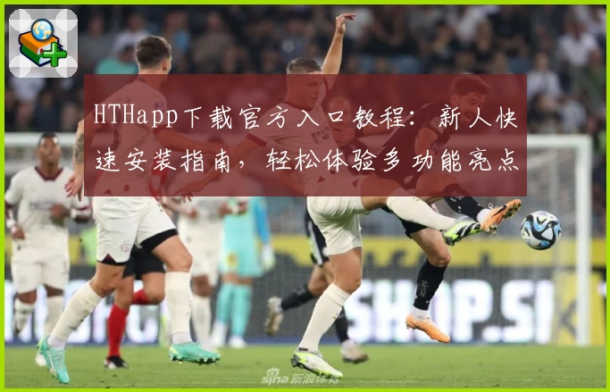 HTHapp下载官方入口教程：新人快速安装指南，轻松体验多功能亮点