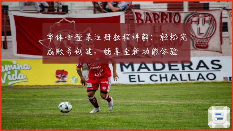 华体会登录注册教程详解：轻松完成账号创建，畅享全新功能体验