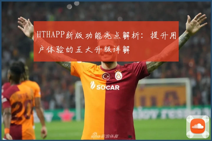 HTHAPP新版功能亮点解析：提升用户体验的五大升级详解