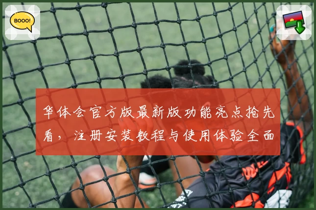 华体会官方版最新版功能亮点抢先看，注册安装教程与使用体验全面解析