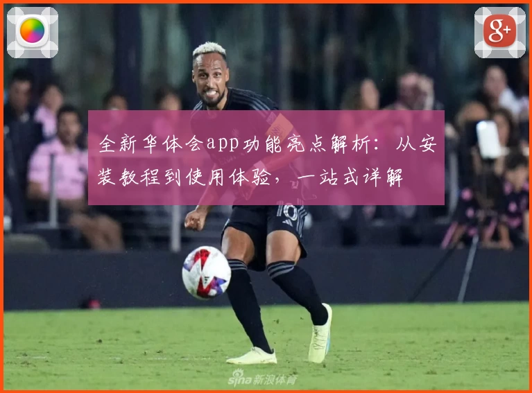 全新华体会app功能亮点解析：从安装教程到使用体验，一站式详解
