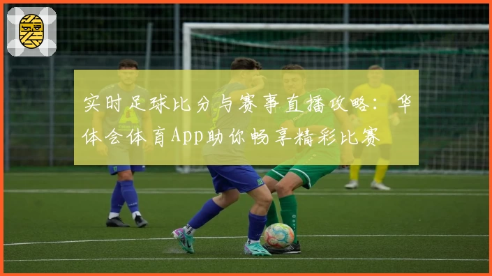 实时足球比分与赛事直播攻略:华体会体育App助你畅享精彩比赛