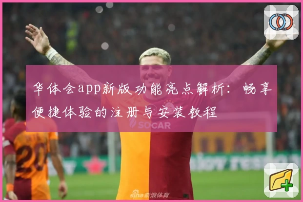 华体会app新版功能亮点解析:畅享便捷体验的注册与安装教程