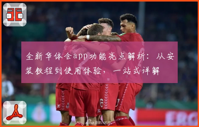 全新华体会app功能亮点解析：从安装教程到使用体验，一站式详解