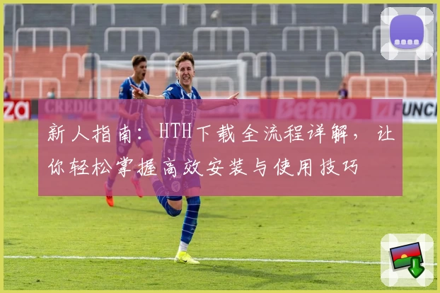 新人指南：HTH下载全流程详解，让你轻松掌握高效安装与使用技巧
